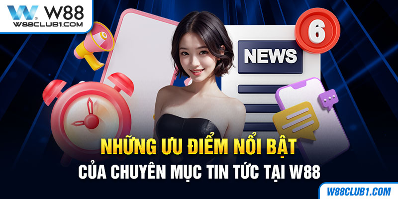 Những ưu điểm nổi bật của chuyên mục tin tức tại W88