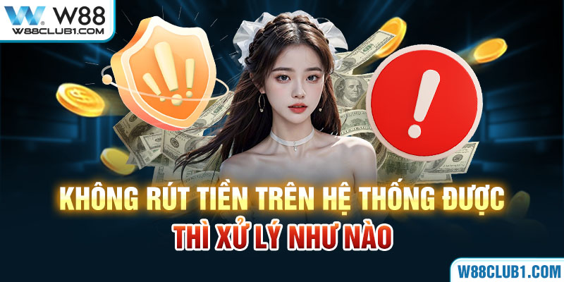 Không rút tiền trên hệ thống được thì xử lý như nào